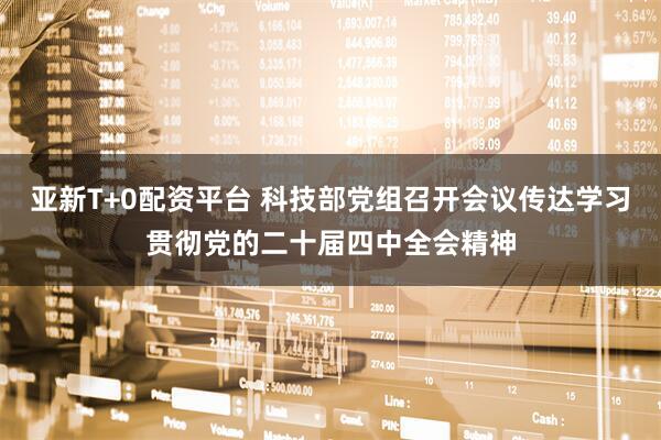 亚新T+0配资平台 科技部党组召开会议传达学习贯彻党的二十届四中全会精神