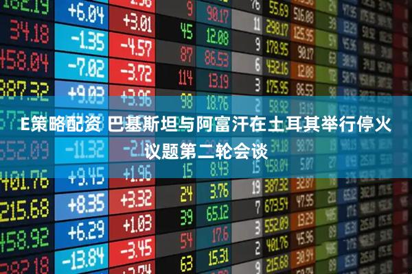 E策略配资 巴基斯坦与阿富汗在土耳其举行停火议题第二轮会谈