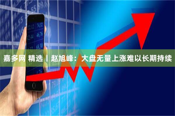 嘉多网 精选丨赵旭峰：大盘无量上涨难以长期持续