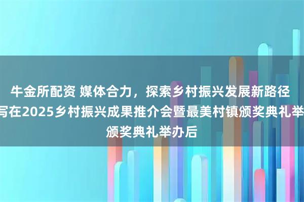 牛金所配资 媒体合力，探索乡村振兴发展新路径  ——写在2025乡村振兴成果推介会暨最美村镇颁奖典礼举办后