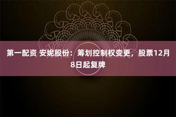 第一配资 安妮股份：筹划控制权变更，股票12月8日起复牌