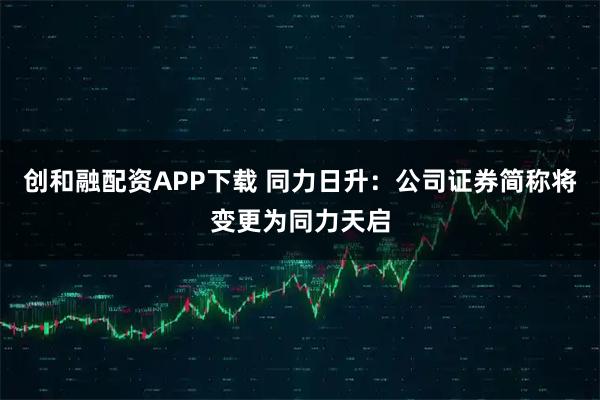创和融配资APP下载 同力日升：公司证券简称将变更为同力天启