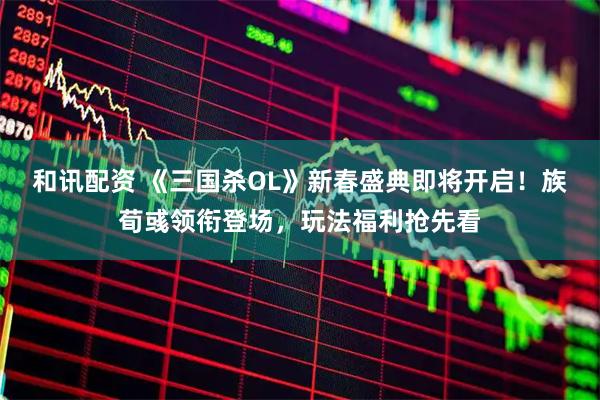 和讯配资 《三国杀OL》新春盛典即将开启！族荀彧领衔登场，玩法福利抢先看