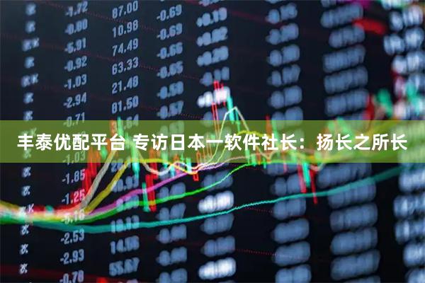 丰泰优配平台 专访日本一软件社长：扬长之所长
