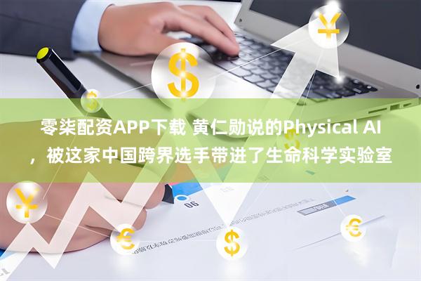 零柒配资APP下载 黄仁勋说的Physical AI，被这家中国跨界选手带进了生命科学实验室