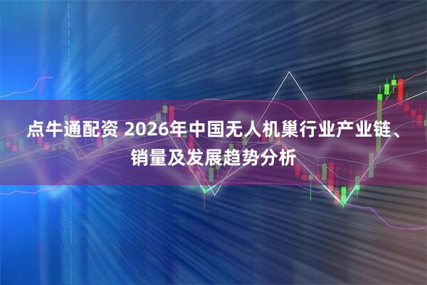 点牛通配资 2026年中国无人机巢行业产业链、销量及发展趋势分析