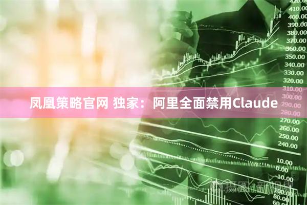 凤凰策略官网 独家：阿里全面禁用Claude