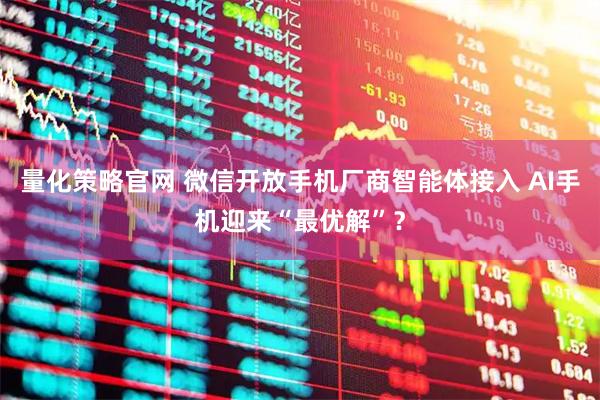 量化策略官网 微信开放手机厂商智能体接入 AI手机迎来“最优解”？