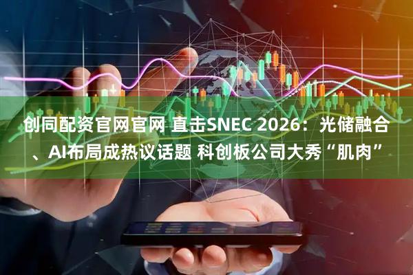 创同配资官网官网 直击SNEC 2026:光储融合、AI布局成热议话题 科创板公司大秀“肌肉”