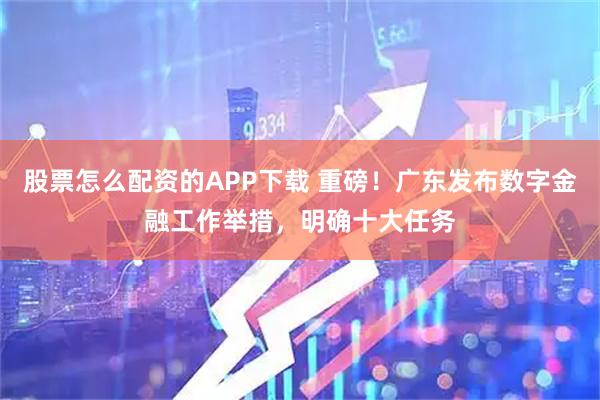 股票怎么配资的APP下载 重磅！广东发布数字金融工作举措，明确十大任务